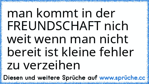 man kommt in der FREUNDSCHAFT nich weit wenn man nicht bereit ist kleine fehler zu verzeihen