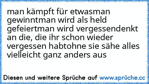 man kämpft für etwas
man gewinnt
man wird als held gefeiert
man wird vergessen
denkt an die, die ihr schon wieder vergessen habt
ohne sie sähe alles vielleicht ganz anders aus