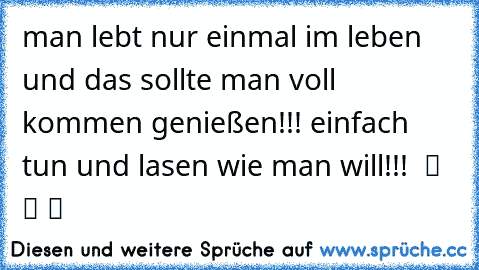 man lebt nur einmal im leben und das sollte man voll kommen genießen!!! einfach tun und lasen wie man will!!!  ツ ツ ツ