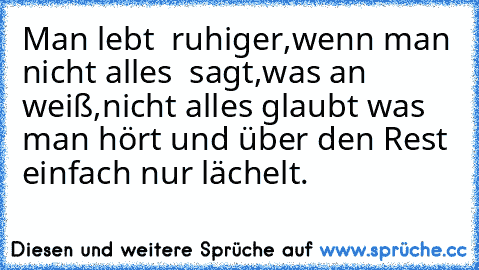 Man lebt  ruhiger,wenn man nicht alles  sagt,was an weiß,nicht alles glaubt was man hört und über den Rest einfach nur lächelt.