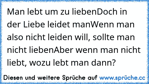 Man lebt um zu lieben
Doch in der Liebe leidet man
Wenn man also nicht leiden will, sollte man nicht lieben
Aber wenn man nicht liebt, wozu lebt man dann?