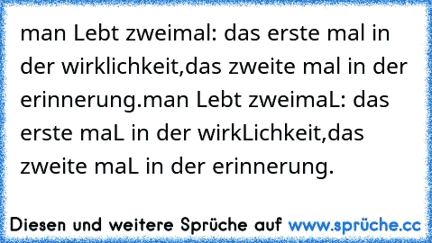 man Lebt zweimal: das erste mal in der wirklichkeit,
das zweite mal in der erinnerung.man Lebt zweimaL: das erste maL in der wirkLichkeit,
das zweite maL in der erinnerung. 