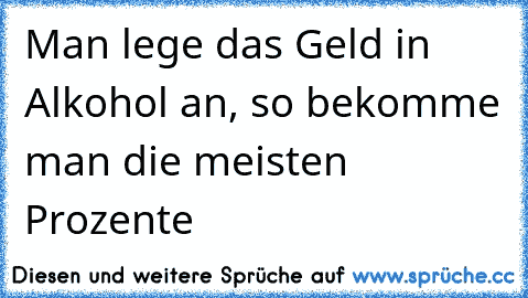 Man lege das Geld in Alkohol an, so bekomme man die meisten Prozente