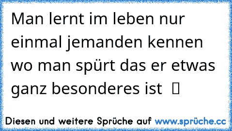 Man lernt im leben nur einmal jemanden kennen wo man spürt das er etwas ganz besonderes ist  ツ