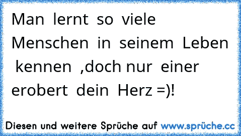 Man  lernt  so  viele  Menschen  in  seinem  Leben  kennen  ,doch nur  einer  erobert  dein  Herz =)!