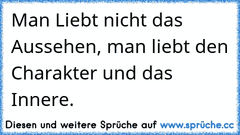 Man Liebt nicht das Aussehen, man liebt den Charakter und das Innere.