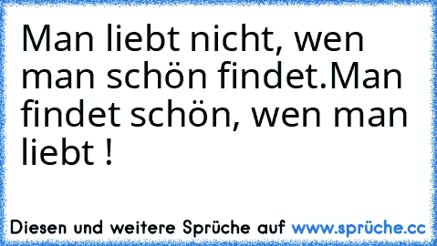 Man liebt nicht, wen man schön findet.
Man findet schön, wen man liebt ! ♥