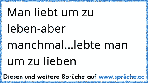 Man liebt um zu leben-
aber manchmal...
lebte man um zu lieben
♥   ♥