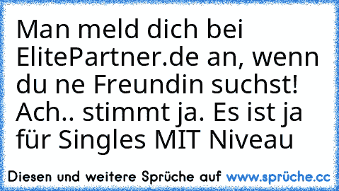 Man meld dich bei ElitePartner.de an, wenn du ne Freundin suchst! Ach.. stimmt ja. Es ist ja für Singles MIT Niveau