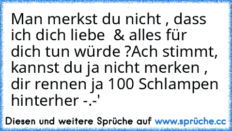 Man merkst du nicht , dass ich dich liebe  & alles für  dich tun würde ?
Ach stimmt, kannst du ja nicht merken , dir rennen ja 100 Schlampen hinterher -.-'