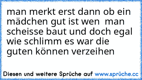 man merkt erst dann ob ein mädchen gut ist wen  man scheisse baut und doch egal wie schlimm es war die guten können verzeihen