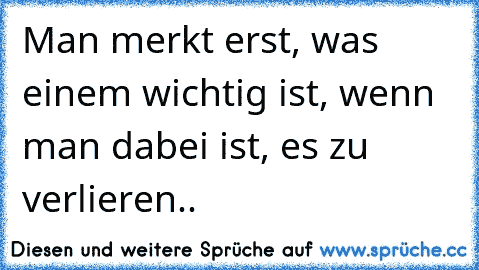 Man merkt erst, was einem wichtig ist, wenn man dabei ist, es zu verlieren..