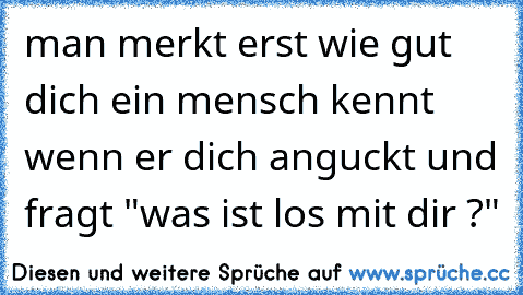 man merkt erst wie gut dich ein mensch kennt wenn er dich anguckt und fragt "was ist los mit dir ?"