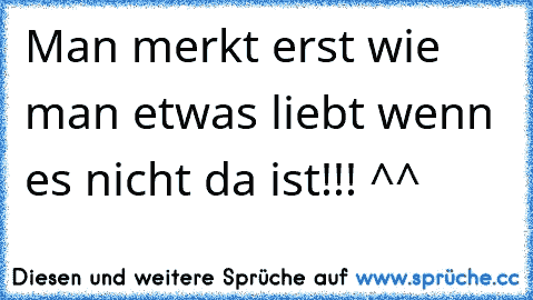 Man merkt erst wie man etwas liebt wenn es nicht da ist!!! ^^