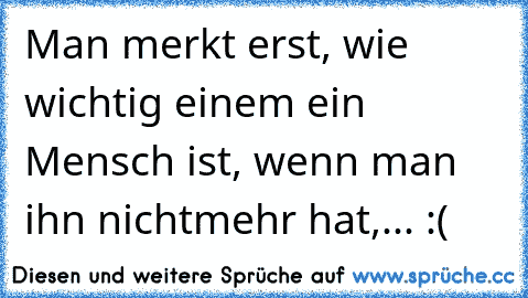 Man merkt erst, wie wichtig einem ein Mensch ist, wenn man ihn nichtmehr hat,... :(