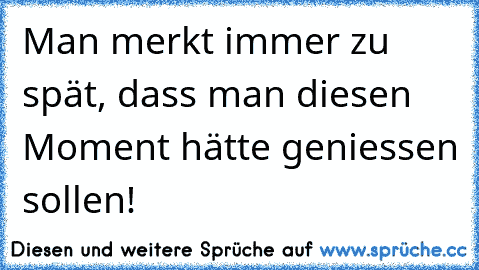 Man merkt immer zu spät, dass man diesen Moment hätte geniessen sollen!