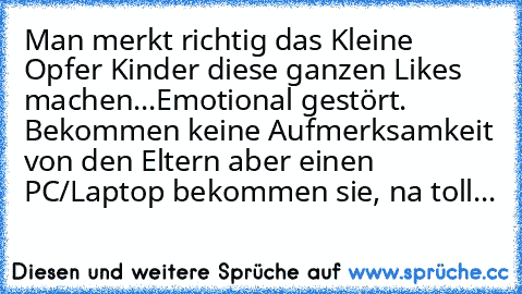 Man merkt richtig das Kleine Opfer Kinder diese ganzen Likes machen...Emotional gestört. Bekommen keine Aufmerksamkeit von den Eltern aber einen PC/Laptop bekommen sie, na toll...