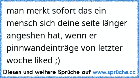 man merkt sofort das ein mensch sich deine seite länger angeshen hat, wenn er pinnwandeinträge von letzter woche liked ;)