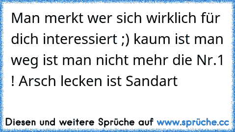 Man merkt wer sich wirklich für dich interessiert ;) kaum ist man weg ist man nicht mehr die Nr.1 ! Arsch lecken ist Sandart