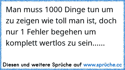 Man muss 1000 Dinge tun um zu zeigen wie toll man ist, doch nur 1 Fehler begehen um komplett wertlos zu sein......