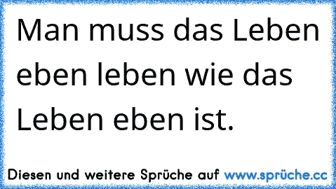 Man muss das Leben eben leben wie das Leben eben ist.