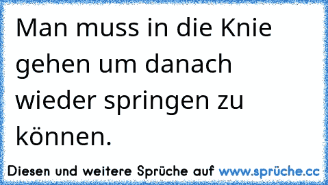 Man muss in die Knie gehen um danach wieder springen zu können.