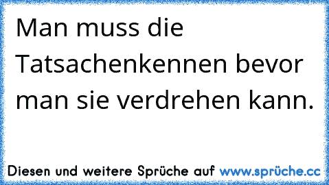 Man muss die Tatsachenkennen bevor man sie verdrehen kann.