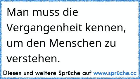 Man muss die Vergangenheit kennen, um den Menschen zu verstehen.