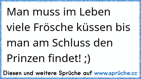 Man muss im Leben viele Frösche küssen bis man am Schluss den Prinzen findet! ;)