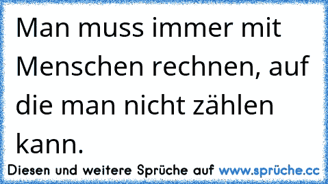 Man muss immer mit Menschen rechnen, auf die man nicht zählen kann.