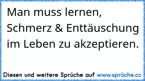 Man muss lernen, Schmerz & Enttäuschung im Leben zu akzeptieren. ♥