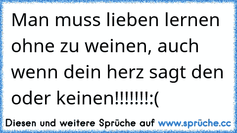 Man muss lieben lernen ohne zu weinen, auch wenn dein herz sagt den oder keinen!!!!!!!:(