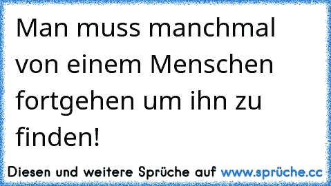 Man muss manchmal von einem Menschen fortgehen um ihn zu finden!