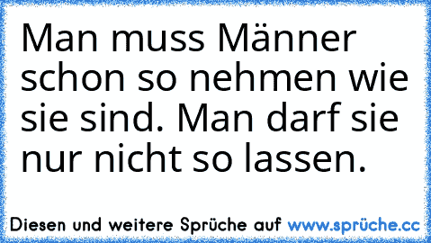 Man muss Männer schon so nehmen wie sie sind. Man darf sie nur nicht so lassen.