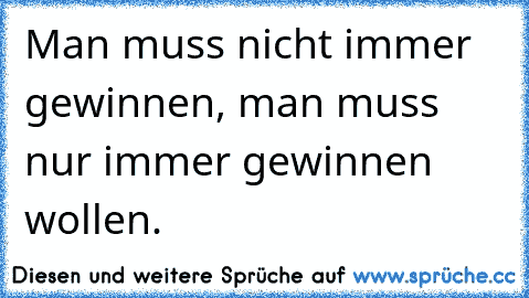 Man muss nicht immer gewinnen, man muss nur immer gewinnen wollen.