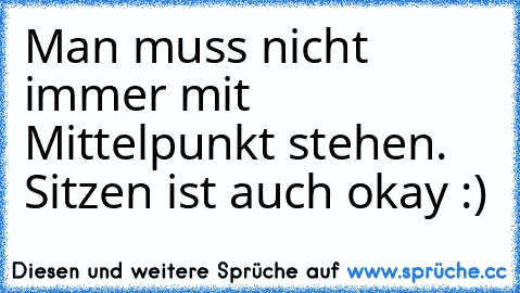 Man muss nicht immer mit Mittelpunkt stehen. 
Sitzen ist auch okay :)