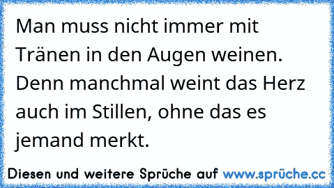 Man muss nicht immer mit Tränen in den Augen weinen. Denn manchmal weint das Herz auch im Stillen, ohne das es jemand merkt. ♥