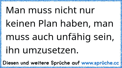 Man muss nicht nur keinen Plan haben, man muss auch unfähig sein, ihn umzusetzen.