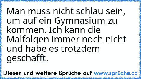 Man muss nicht schlau sein, um auf ein Gymnasium zu kommen. Ich kann die Malfolgen immer noch nicht und habe es trotzdem geschafft.