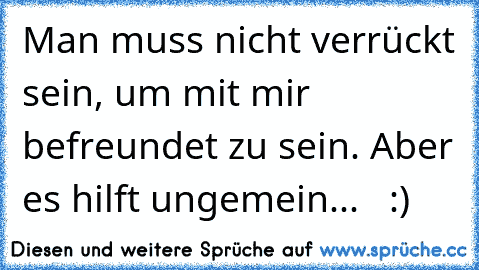 Man muss nicht verrückt sein, um mit mir befreundet zu sein. Aber es hilft ungemein...   :)