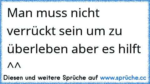 Man muss nicht verrückt sein um zu überleben aber es hilft ^^