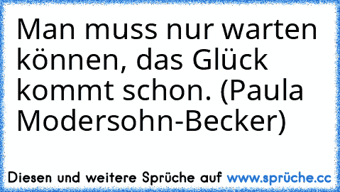 Man muss nur warten können, das Glück kommt schon. (Paula Modersohn-Becker)