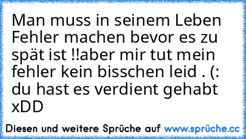 Man muss in seinem Leben Fehler machen bevor es zu spät ist !!
aber mir tut mein fehler kein bisschen leid . (: du hast es verdient gehabt xDD