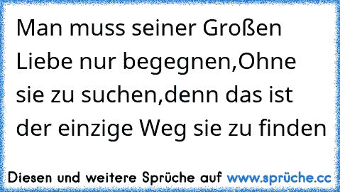 Man muss seiner Großen Liebe nur begegnen,
Ohne sie zu suchen,
denn das ist der einzige Weg sie zu finden ♥