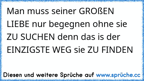 Man muss seiner GROßEN LIEBE ♥
nur begegnen ohne sie ZU SUCHEN ♥
denn das is der EINZIGSTE WEG ♥
sie ZU FINDEN ♥