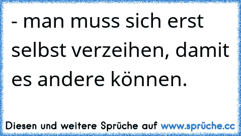 - man muss sich erst selbst verzeihen, damit es andere können.