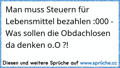 Man muss Steuern für Lebensmittel bezahlen :000 - Was sollen die Obdachlosen da denken o.O ?!