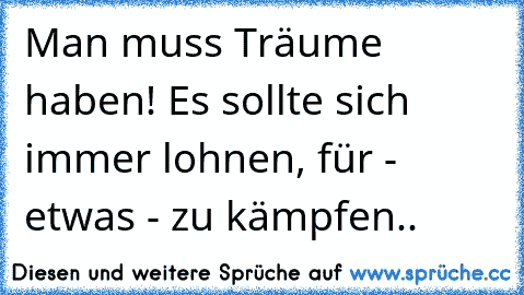 Man muss Träume haben! Es sollte sich immer lohnen, für - etwas - zu kämpfen..