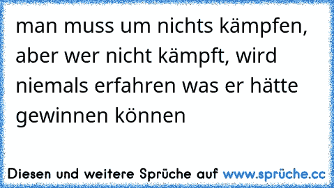 man muss um nichts kämpfen, aber wer nicht kämpft, wird niemals erfahren was er hätte gewinnen können ♥