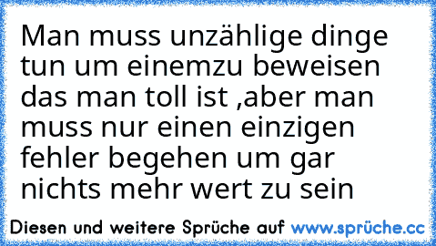 Man muss unzählige dinge tun um einemzu beweisen das man toll ist ,aber man muss nur einen einzigen fehler begehen um gar nichts mehr wert zu sein